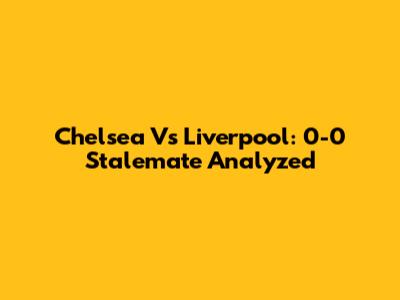 Chelsea Vs Liverpool: 0-0 Stalemate Analyzed