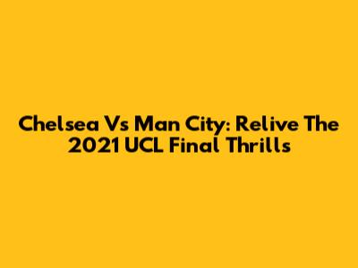 Chelsea Vs Man City: Relive The 2021 UCL Final Thrills