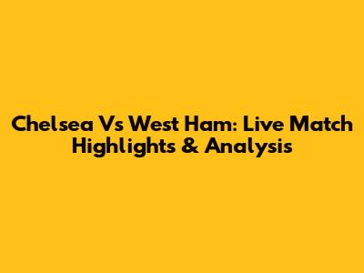 Chelsea Vs West Ham: Live Match Highlights & Analysis