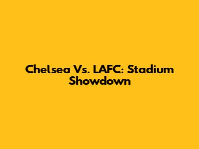 Chelsea Vs. LAFC: Stadium Showdown