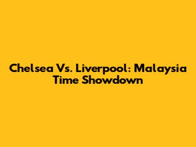 Chelsea Vs. Liverpool: Malaysia Time Showdown