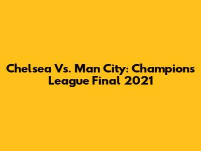 Chelsea Vs. Man City: Champions League Final 2021