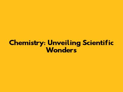 Chemistry: Unveiling Scientific Wonders