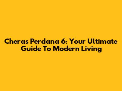 Cheras Perdana 6: Your Ultimate Guide To Modern Living
