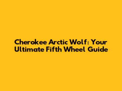 Cherokee Arctic Wolf: Your Ultimate Fifth Wheel Guide