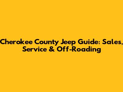Cherokee County Jeep Guide: Sales, Service & Off-Roading