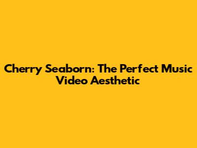 Cherry Seaborn: The Perfect Music Video Aesthetic