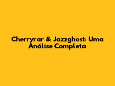 Cherryrar & Jazzghost: Uma Análise Completa