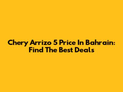 Chery Arrizo 5 Price In Bahrain: Find The Best Deals