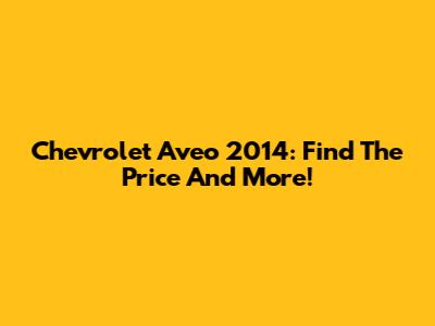 Chevrolet Aveo 2014: Find The Price And More!