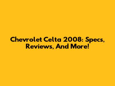 Chevrolet Celta 2008: Specs, Reviews, And More!
