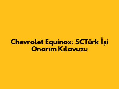 Chevrolet Equinox: SCTürk İşi Onarım Kılavuzu