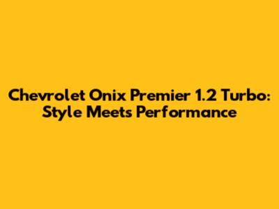 Chevrolet Onix Premier 1.2 Turbo: Style Meets Performance