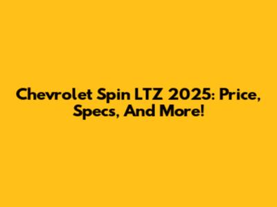 Chevrolet Spin LTZ 2025: Price, Specs, And More!