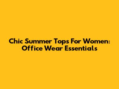 Chic Summer Tops For Women: Office Wear Essentials