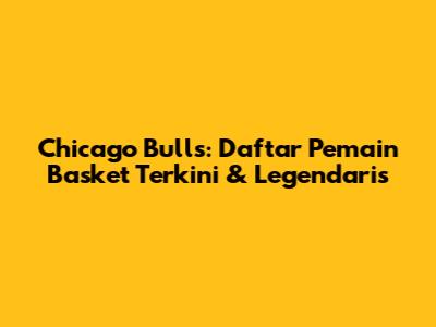 Chicago Bulls: Daftar Pemain Basket Terkini & Legendaris