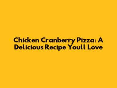 Chicken Cranberry Pizza: A Delicious Recipe You'll Love