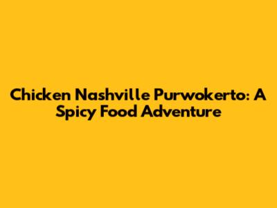 Chicken Nashville Purwokerto: A Spicy Food Adventure