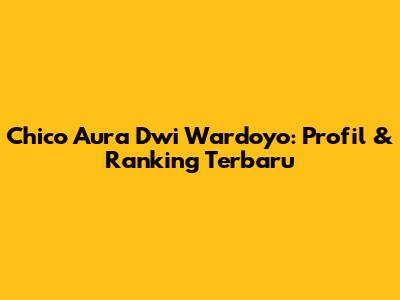 Chico Aura Dwi Wardoyo: Profil & Ranking Terbaru