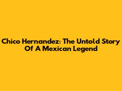 Chico Hernandez: The Untold Story Of A Mexican Legend