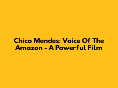 Chico Mendes: Voice Of The Amazon - A Powerful Film