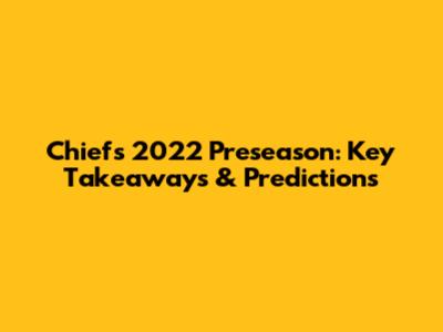 Chiefs 2022 Preseason: Key Takeaways & Predictions