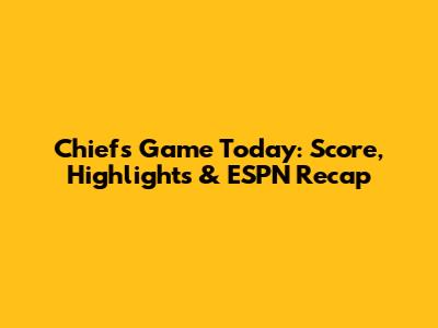Chiefs Game Today: Score, Highlights & ESPN Recap