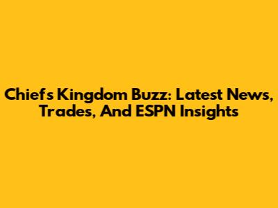 Chiefs Kingdom Buzz: Latest News, Trades, And ESPN Insights