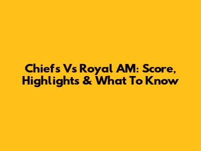 Chiefs Vs Royal AM: Score, Highlights & What To Know