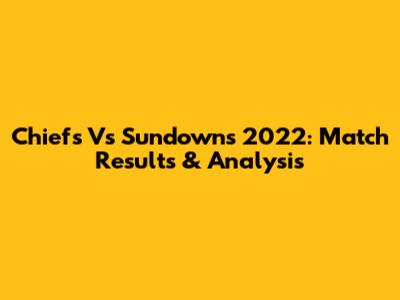 Chiefs Vs Sundowns 2022: Match Results & Analysis