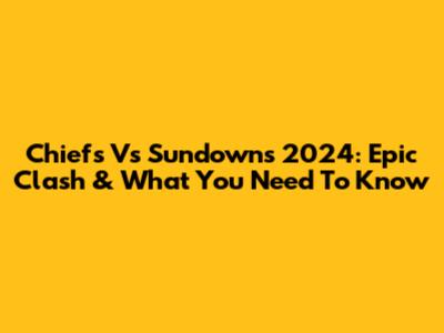 Chiefs Vs Sundowns 2024: Epic Clash & What You Need To Know