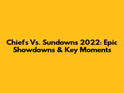 Chiefs Vs. Sundowns 2022: Epic Showdowns & Key Moments
