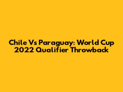 Chile Vs Paraguay: World Cup 2022 Qualifier Throwback
