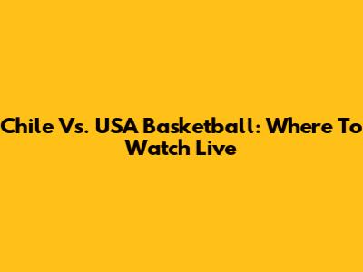 Chile Vs. USA Basketball: Where To Watch Live
