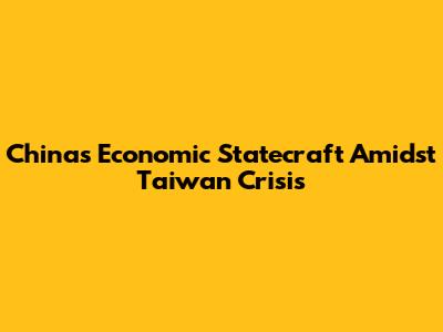 China's Economic Statecraft Amidst Taiwan Crisis