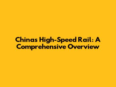 China's High-Speed Rail: A Comprehensive Overview