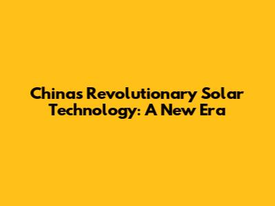 China's Revolutionary Solar Technology: A New Era