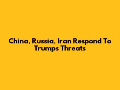 China, Russia, Iran Respond To Trump's Threats