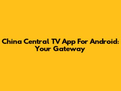 China Central TV App For Android: Your Gateway