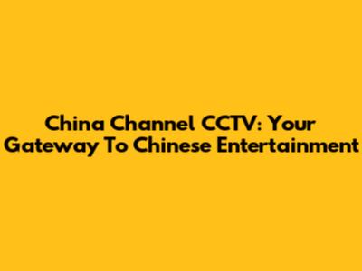 China Channel CCTV: Your Gateway To Chinese Entertainment