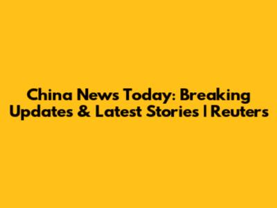 China News Today: Breaking Updates & Latest Stories | Reuters