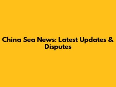 China Sea News: Latest Updates & Disputes