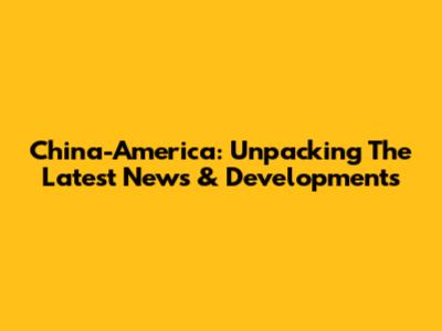 China-America: Unpacking The Latest News & Developments