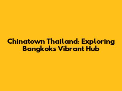 Chinatown Thailand: Exploring Bangkok's Vibrant Hub