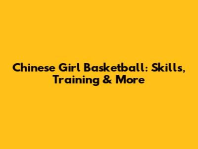 Chinese Girl Basketball: Skills, Training & More