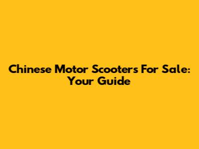 Chinese Motor Scooters For Sale: Your Guide