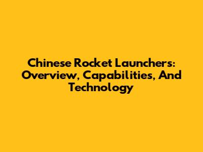 Chinese Rocket Launchers: Overview, Capabilities, And Technology