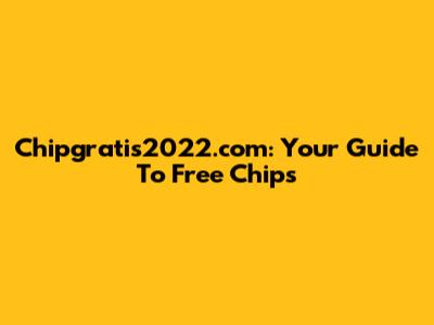Chipgratis2022.com: Your Guide To Free Chips