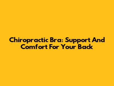 Chiropractic Bra: Support And Comfort For Your Back