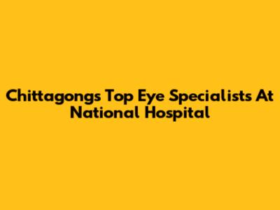 Chittagong's Top Eye Specialists At National Hospital